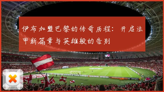 伊布加盟巴黎的传奇历程：开启法甲新篇章与英雄般的告别