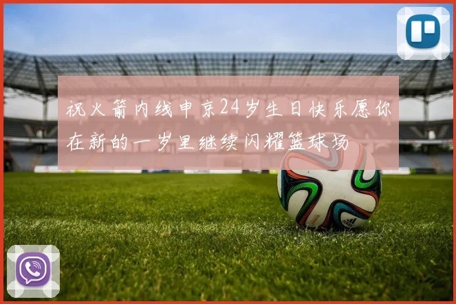 祝火箭内线申京24岁生日快乐愿你在新的一岁里继续闪耀篮球场