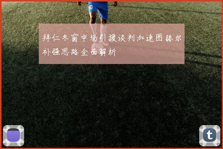 拜仁冬窗中场引援谈判加速图赫尔补强思路全面解析