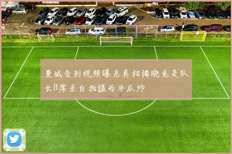 曼城告别视频曝光真相揭晓竟是队长B席亲自拍摄而非瓜帅