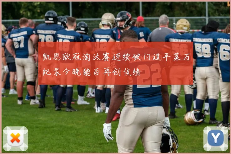 凯恩欧冠淘汰赛连续破门追平莱万纪录今晚能否再创佳绩