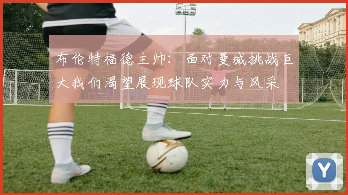 布伦特福德主帅：面对曼城挑战巨大我们渴望展现球队实力与风采