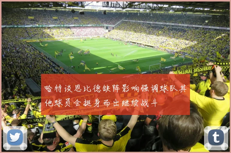 哈特谈恩比德缺阵影响强调球队其他球员会挺身而出继续战斗