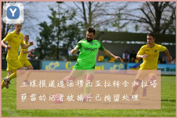 土媒报道造谣穆西亚拉转会加拉塔萨雷的记者被捕并已拘留处理