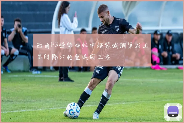 西南F3强势回归中超蓉城铜梁龙玉昆时隔六轮重返前三名