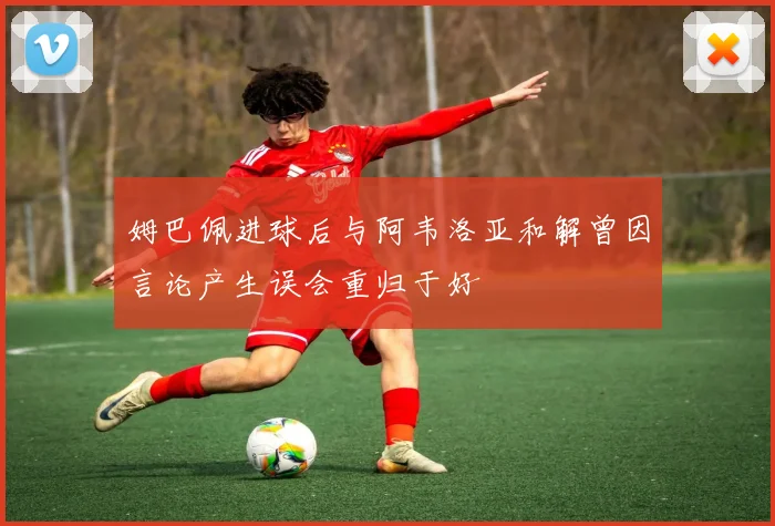 姆巴佩进球后与阿韦洛亚和解曾因言论产生误会重归于好