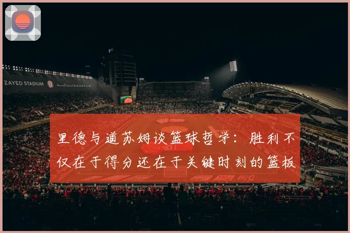 里德与道苏姆谈篮球哲学：胜利不仅在于得分还在于关键时刻的篮板球