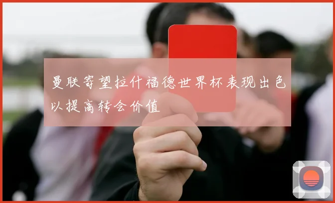 曼联寄望拉什福德世界杯表现出色以提高转会价值