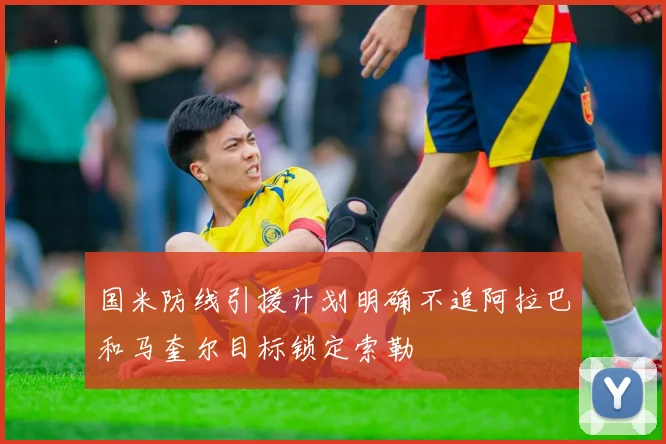 国米防线引援计划明确不追阿拉巴和马奎尔目标锁定索勒