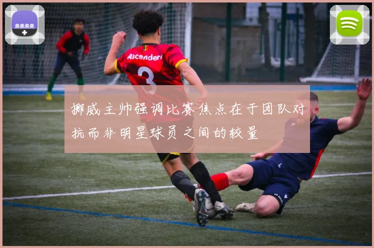 挪威主帅强调比赛焦点在于团队对抗而非明星球员之间的较量