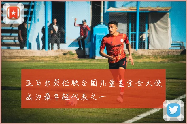 亚马尔荣任联合国儿童基金会大使成为最年轻代表之一