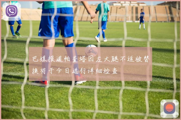 巴媒报道帕奎塔因左大腿不适被替换将于今日进行详细检查