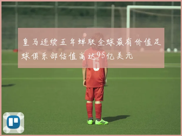皇马连续五年蝉联全球最有价值足球俱乐部估值高达95亿美元