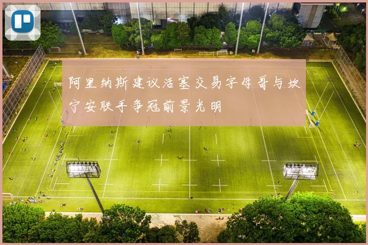 阿里纳斯建议活塞交易字母哥与坎宁安联手争冠前景光明
