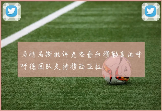 马特乌斯批评克洛普和穆勒言论呼吁德国队支持穆西亚拉