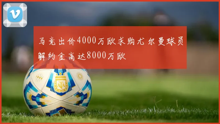 马竞出价4000万欧求购尤尔曼球员解约金高达8000万欧