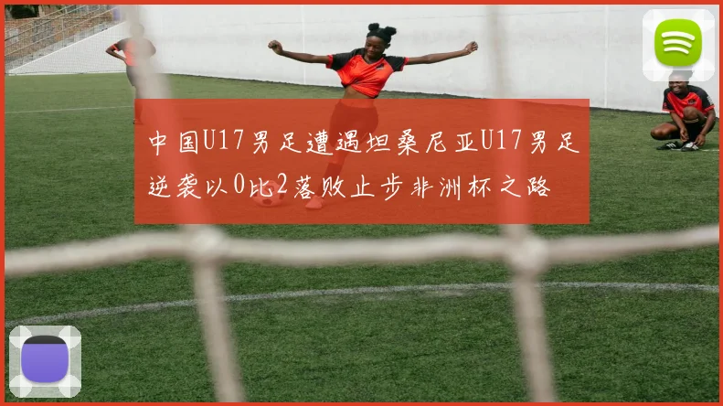 中国U17男足遭遇坦桑尼亚U17男足逆袭以0比2落败止步非洲杯之路
