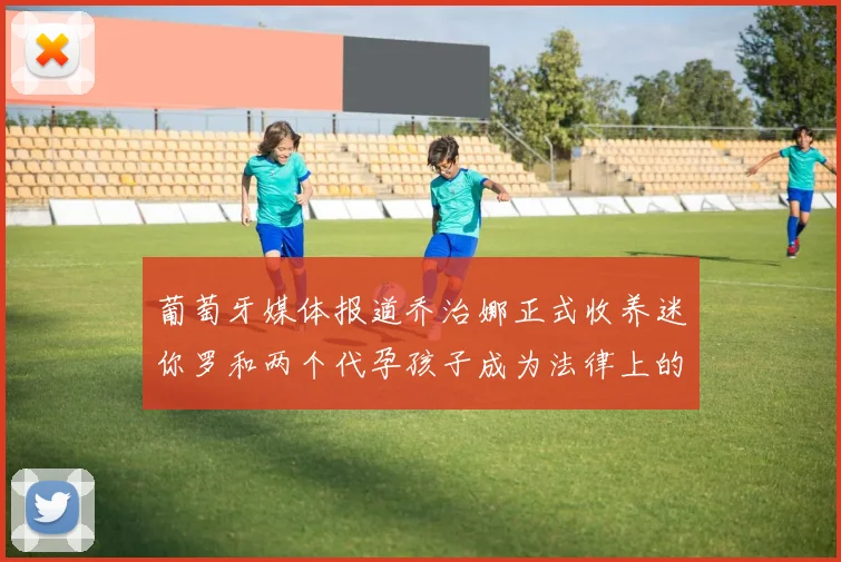葡萄牙媒体报道乔治娜正式收养迷你罗和两个代孕孩子成为法律上的母亲