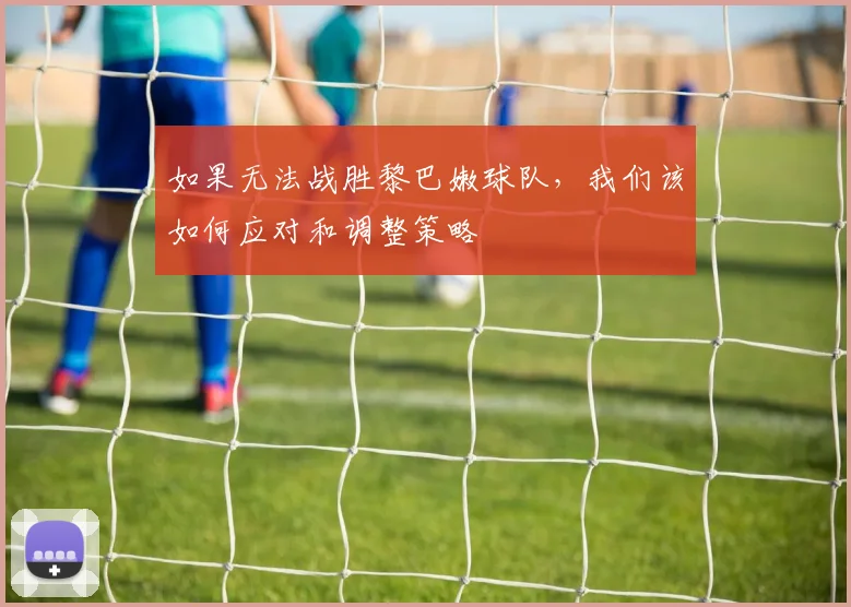 如果无法战胜黎巴嫩球队，我们该如何应对和调整策略