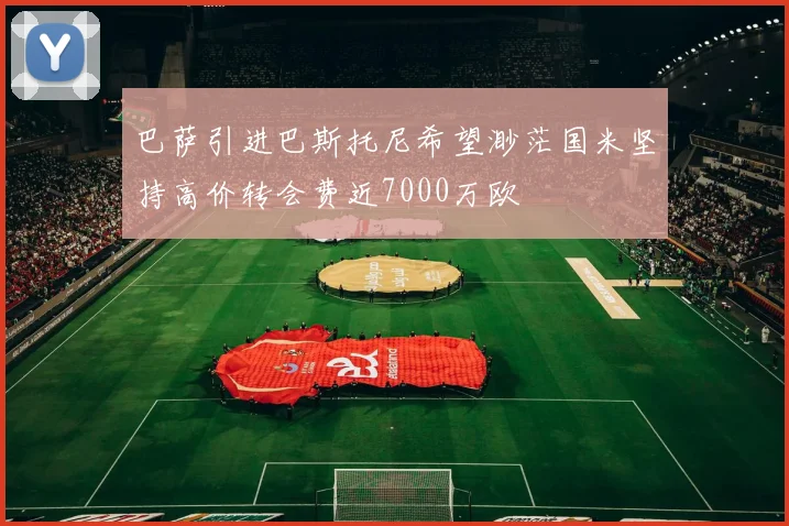 巴萨引进巴斯托尼希望渺茫国米坚持高价转会费近7000万欧