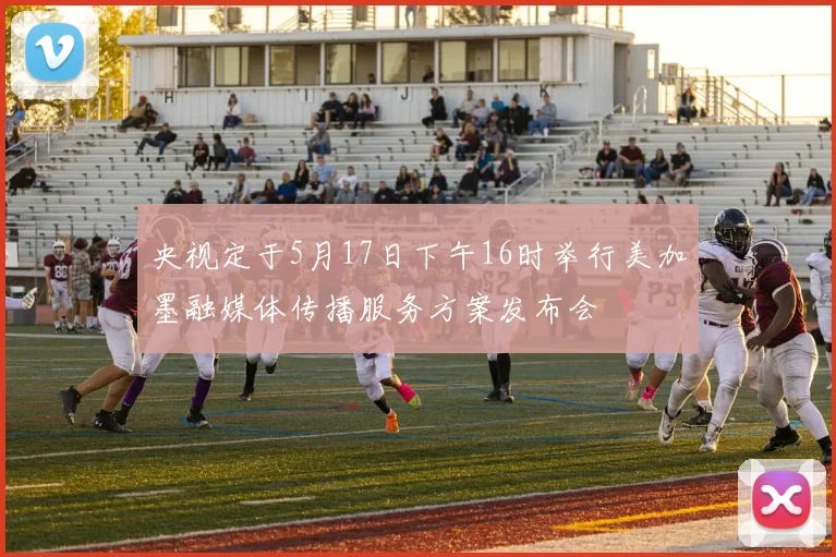 央视定于5月17日下午16时举行美加墨融媒体传播服务方案发布会