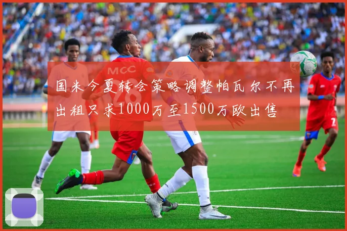 国米今夏转会策略调整帕瓦尔不再出租只求1000万至1500万欧出售