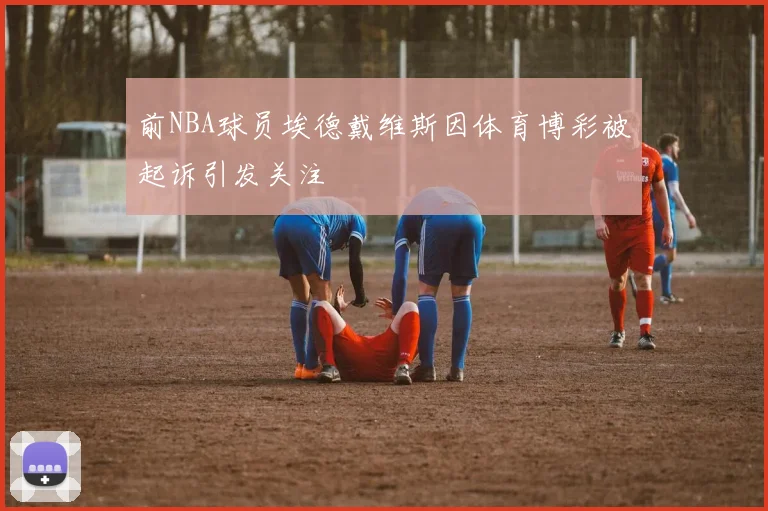 前NBA球员埃德戴维斯因体育博彩被起诉引发关注