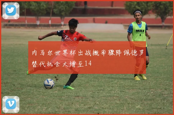 内马尔世界杯出战概率骤降佩德罗替代机会大增至14