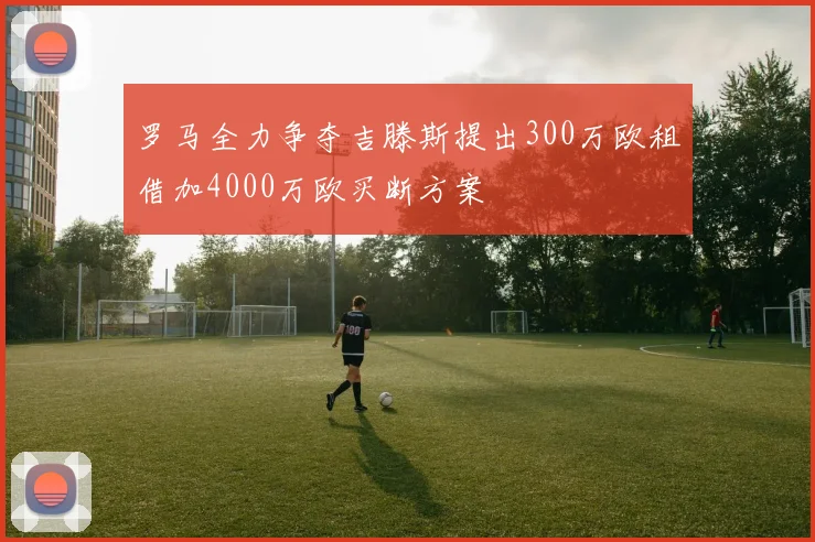罗马全力争夺吉滕斯提出300万欧租借加4000万欧买断方案
