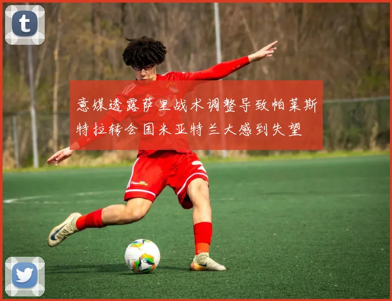 意媒透露萨里战术调整导致帕莱斯特拉转会国米亚特兰大感到失望