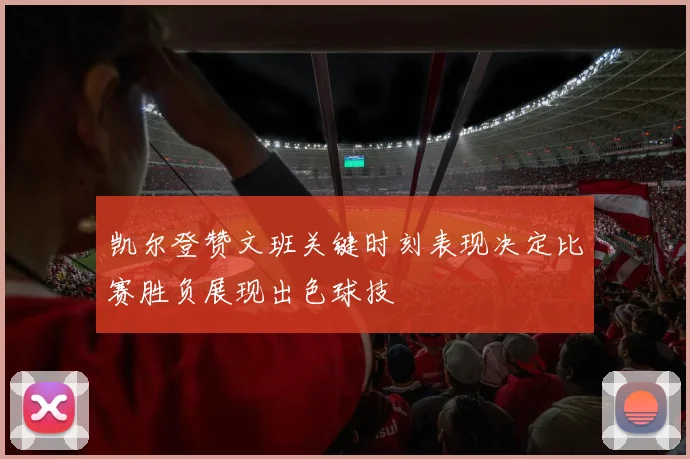 凯尔登赞文班关键时刻表现决定比赛胜负展现出色球技