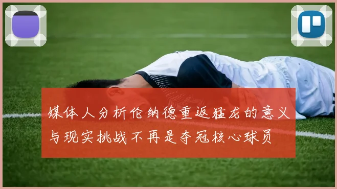 媒体人分析伦纳德重返猛龙的意义与现实挑战不再是夺冠核心球员