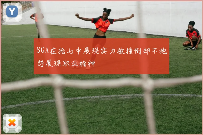 SGA在抢七中展现实力被撞倒却不抱怨展现职业精神