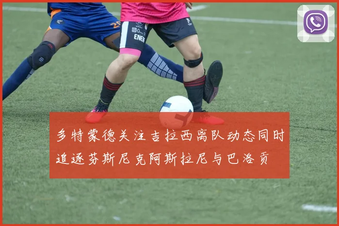 多特蒙德关注吉拉西离队动态同时追逐芬斯尼克阿斯拉尼与巴洛贡