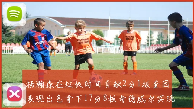 杨瀚森在垃圾时间贡献2分1板奎因表现出色拿下17分8板考德威尔实现双双14板转正
